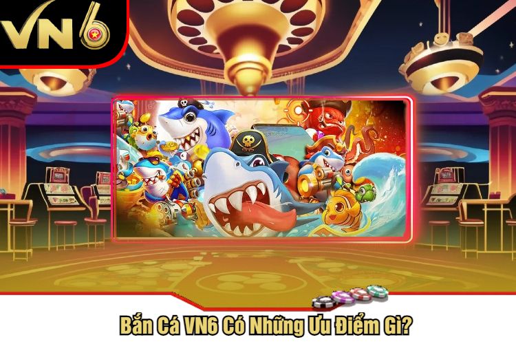 Bắn Cá VN6 Có Những Ưu Điểm Gì?