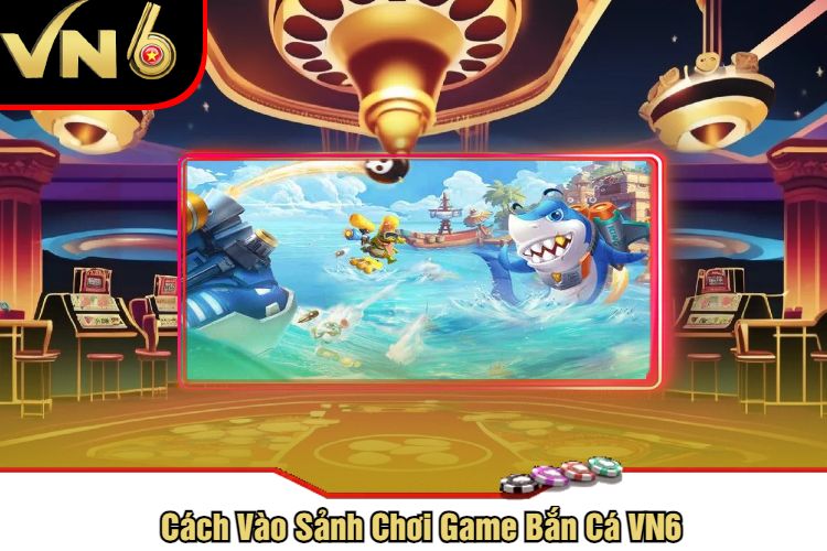 Cách Vào Sảnh Chơi Game Bắn Cá VN6