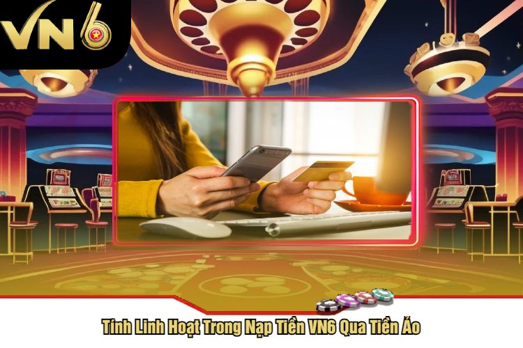 Tính Linh Hoạt Trong Nạp Tiền VN6 Qua Tiền Ảo